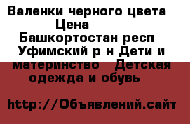 Валенки черного цвета › Цена ­ 650 - Башкортостан респ., Уфимский р-н Дети и материнство » Детская одежда и обувь   